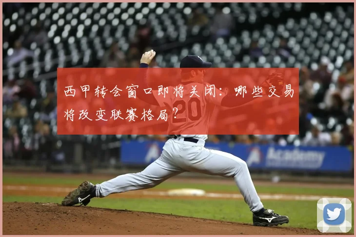 西甲转会窗口即将关闭：哪些交易将改变联赛格局？