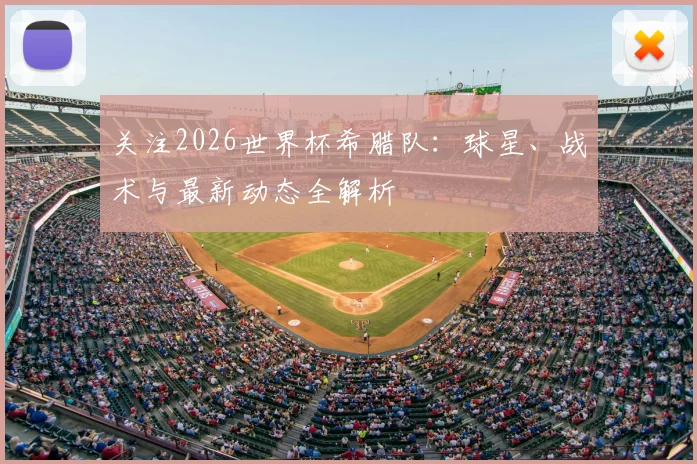 关注2026世界杯希腊队:球星、战术与最新动态全解析