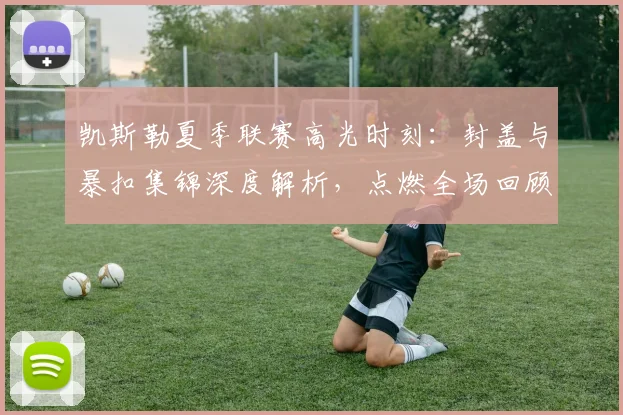 凯斯勒夏季联赛高光时刻:封盖与暴扣集锦深度解析,点燃全场回顾