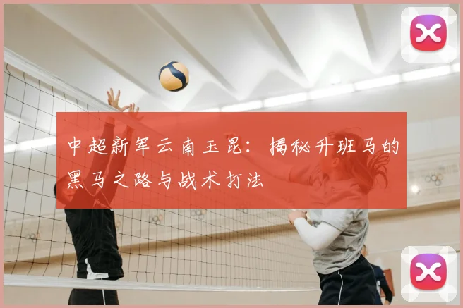 中超新军云南玉昆：揭秘升班马的黑马之路与战术打法