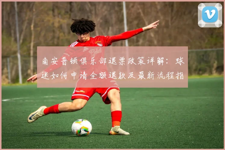 南安普顿俱乐部退票政策详解:球迷如何申请全额退款及最新流程指南