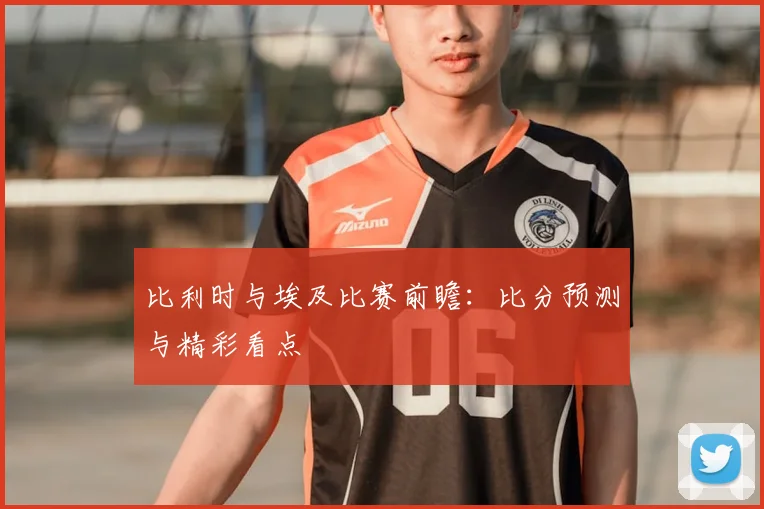 比利时与埃及比赛前瞻：比分预测与精彩看点