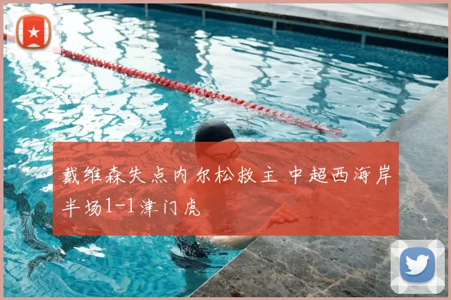 戴维森失点内尔松救主 中超西海岸半场1-1津门虎