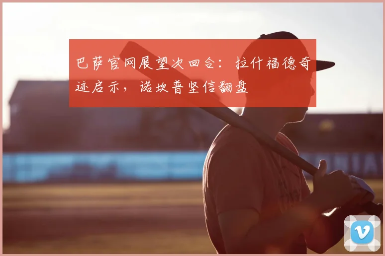 巴萨官网展望次回合：拉什福德奇迹启示，诺坎普坚信翻盘