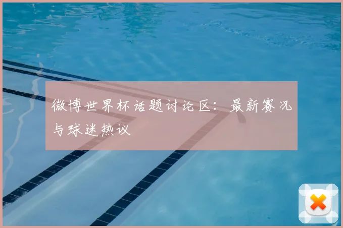 微博世界杯话题讨论区:最新赛况与球迷热议