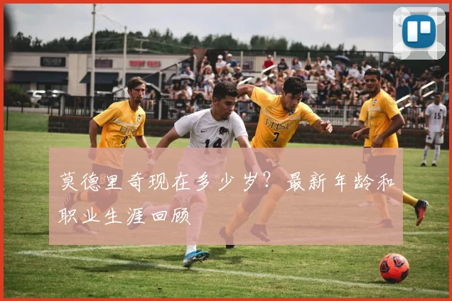 莫德里奇现在多少岁?最新年龄和职业生涯回顾