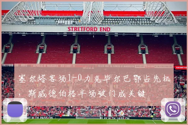 塞尔塔客场1-0力克毕尔巴鄂占先机，斯威德伯格半场破门成关键