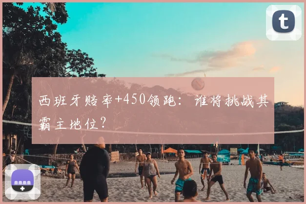 西班牙赔率+450领跑:谁将挑战其霸主地位?