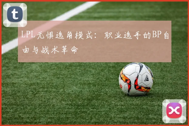 LPL无惧选角模式：职业选手的BP自由与战术革命