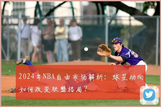 2024年NBA自由市场解析:球星动向如何改变联盟格局?