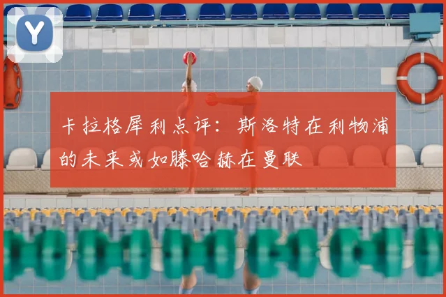 卡拉格犀利点评：斯洛特在利物浦的未来或如滕哈赫在曼联