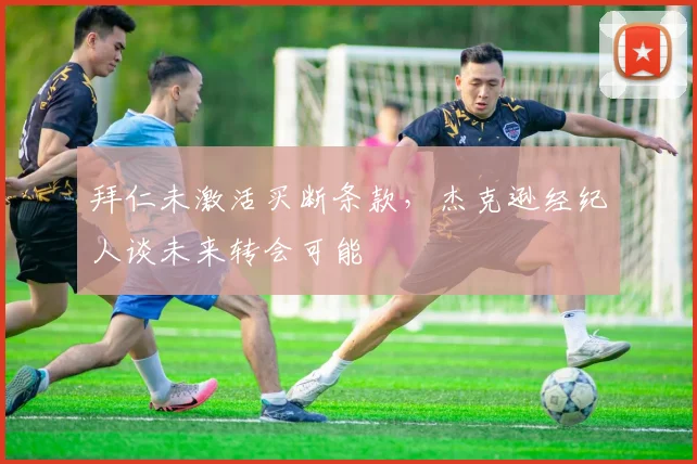 拜仁未激活买断条款，杰克逊经纪人谈未来转会可能