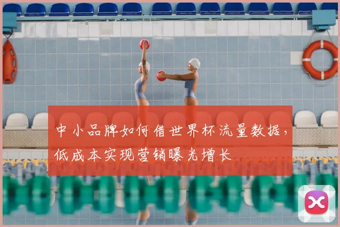 中小品牌如何借世界杯流量数据，低成本实现营销曝光增长