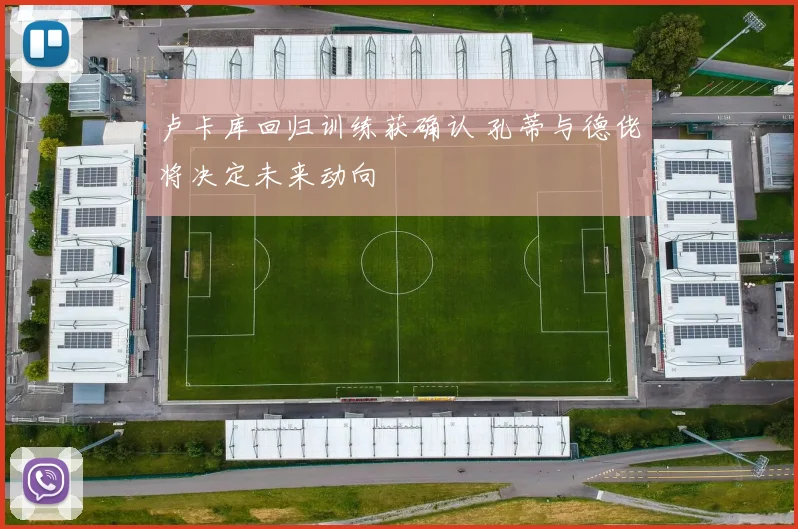 卢卡库回归训练获确认 孔蒂与德佬将决定未来动向