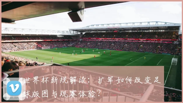 世界杯新规解读：扩军如何改变足球版图与观赛体验？
