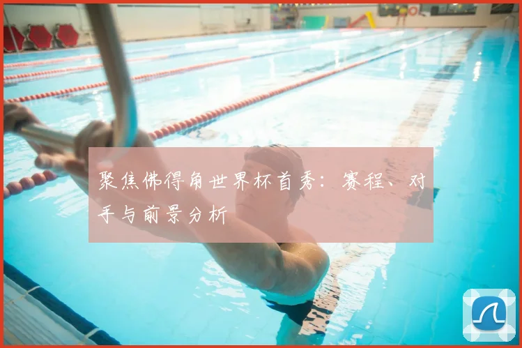 聚焦佛得角世界杯首秀：赛程、对手与前景分析