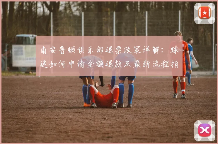 南安普顿俱乐部退票政策详解：球迷如何申请全额退款及最新流程指南