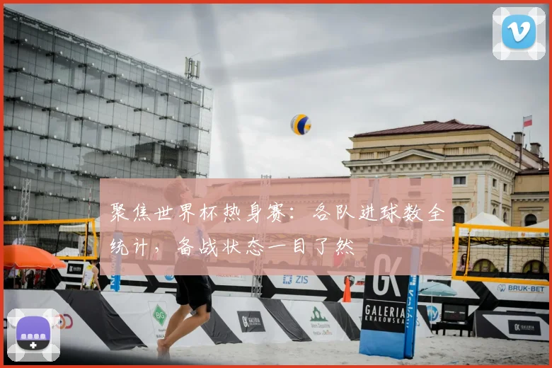 聚焦世界杯热身赛：各队进球数全统计，备战状态一目了然