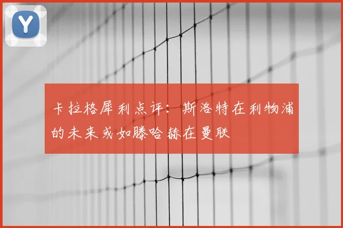 卡拉格犀利点评:斯洛特在利物浦的未来或如滕哈赫在曼联