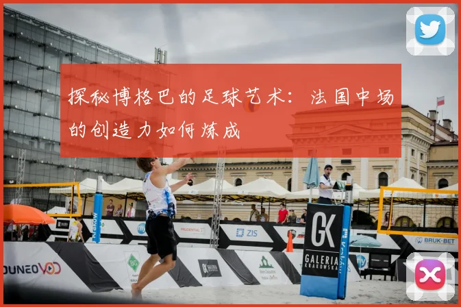探秘博格巴的足球艺术:法国中场的创造力如何炼成