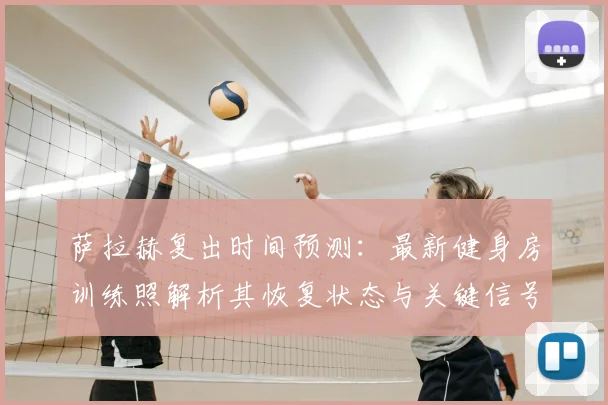 萨拉赫复出时间预测：最新健身房训练照解析其恢复状态与关键信号