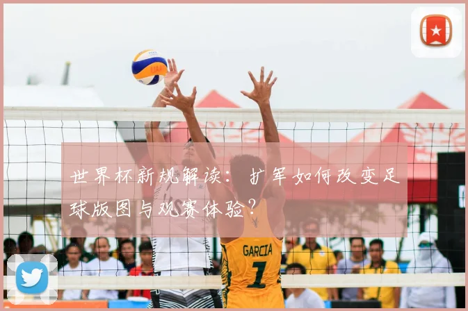 世界杯新规解读：扩军如何改变足球版图与观赛体验？