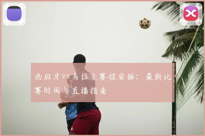 西班牙vs乌拉圭赛程安排:最新比赛时间与直播指南