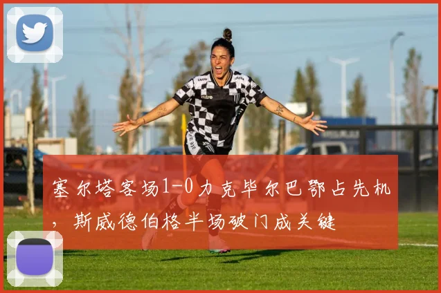 塞尔塔客场1-0力克毕尔巴鄂占先机,斯威德伯格半场破门成关键