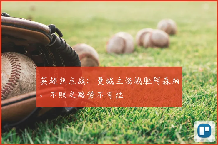 英超焦点战：曼城主场战胜阿森纳，不败之路势不可挡