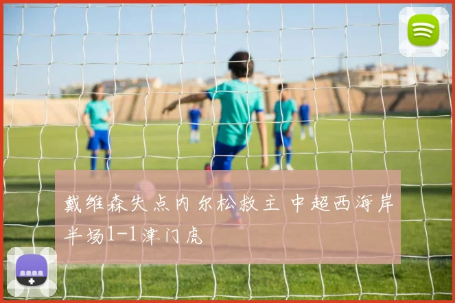 戴维森失点内尔松救主 中超西海岸半场1-1津门虎