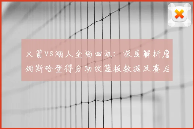 火箭vs湖人全场回放：深度解析詹姆斯哈登得分助攻篮板数据及赛后表现