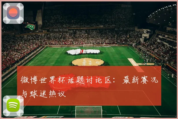 微博世界杯话题讨论区:最新赛况与球迷热议