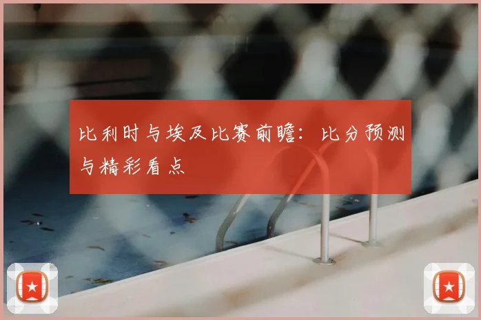比利时与埃及比赛前瞻：比分预测与精彩看点