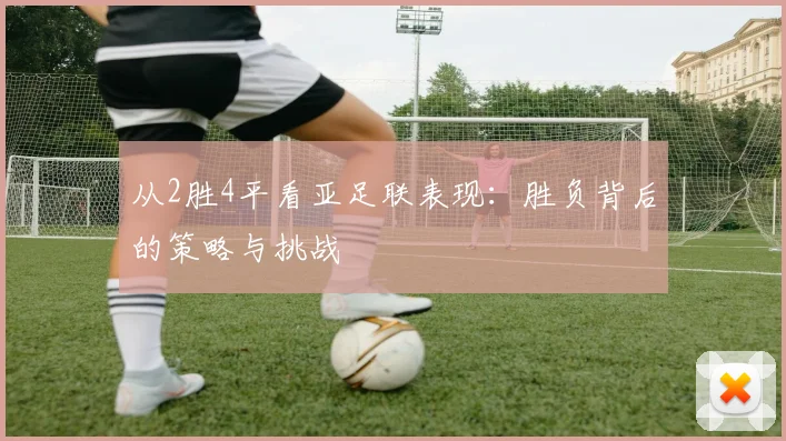 从2胜4平看亚足联表现：胜负背后的策略与挑战