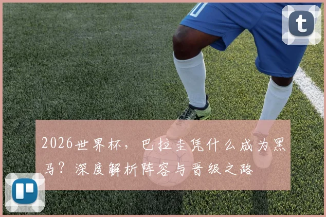 2026世界杯,巴拉圭凭什么成为黑马?深度解析阵容与晋级之路