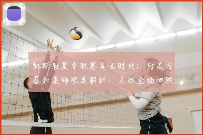 凯斯勒夏季联赛高光时刻:封盖与暴扣集锦深度解析,点燃全场回顾
