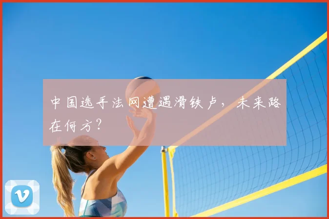 中国选手法网遭遇滑铁卢，未来路在何方？